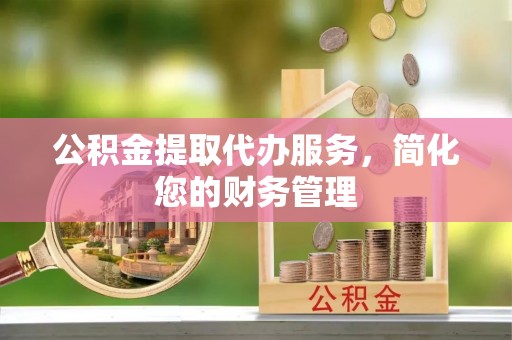 饶阳公积金提取代办服务，简化您的财务管理