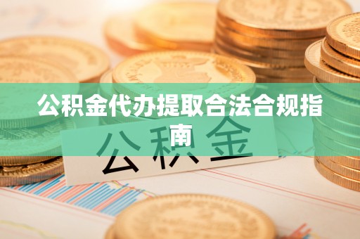 饶阳公积金代办提取合法合规指南