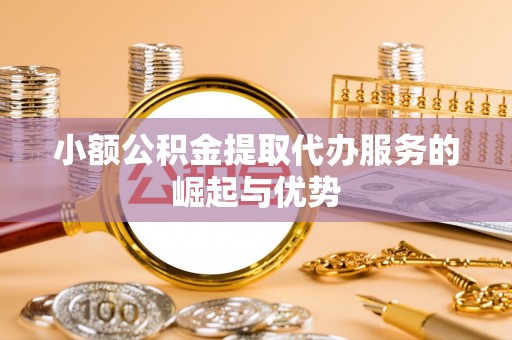 饶阳小额公积金提取代办服务的崛起与优势