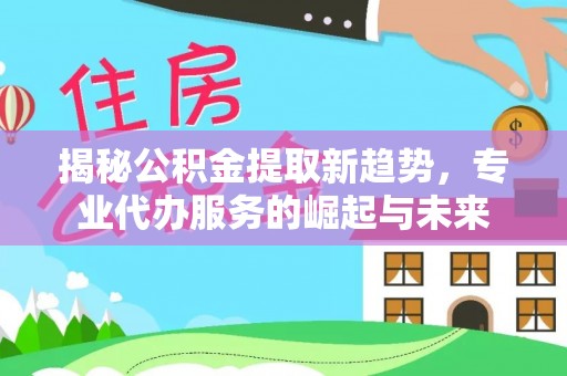 饶阳揭秘公积金提取新趋势，专业代办服务的崛起与未来