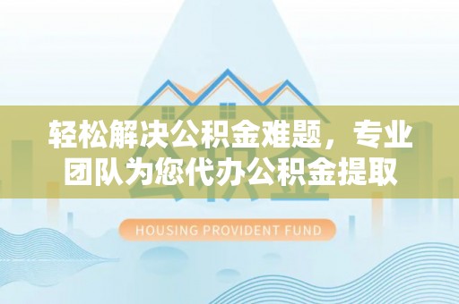 饶阳轻松解决公积金难题，专业团队为您代办公积金提取