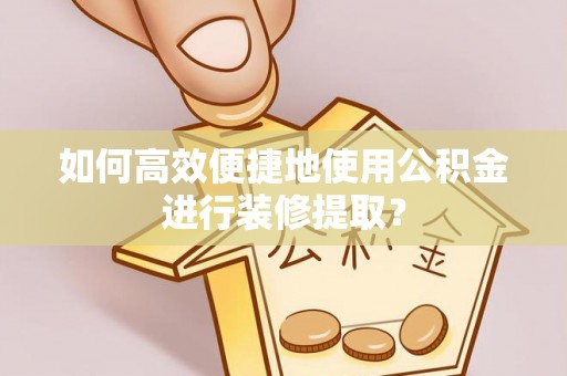饶阳如何高效便捷地使用公积金进行装修提取？