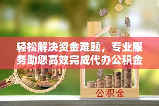 饶阳轻松解决资金难题，专业服务助您高效完成代办公积金提取