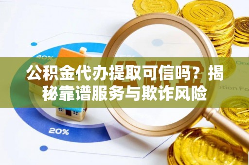 饶阳公积金代办提取可信吗？揭秘靠谱服务与欺诈风险