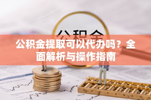 饶阳公积金提取可以代办吗？全面解析与操作指南