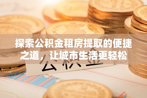 饶阳探索公积金租房提取的便捷之道，让城市生活更轻松