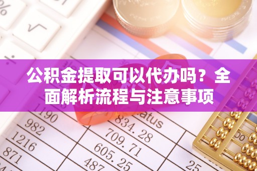 饶阳公积金提取可以代办吗？全面解析流程与注意事项