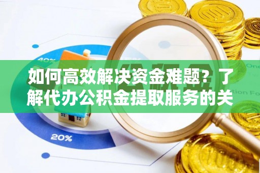 饶阳如何高效解决资金难题？了解代办公积金提取服务的关键步骤与优势