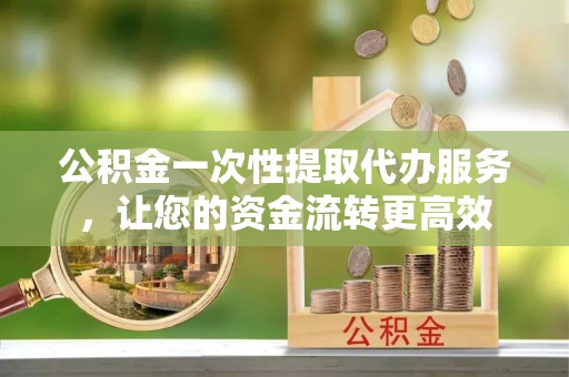 饶阳公积金一次性提取代办服务，让您的资金流转更高效