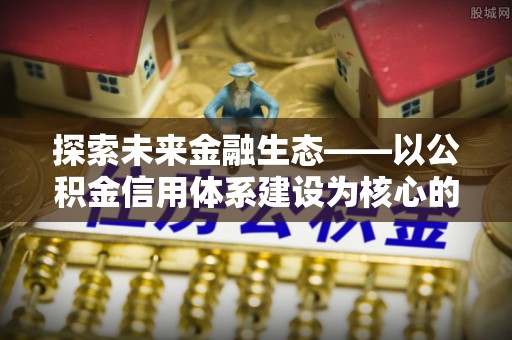 饶阳探索未来金融生态——以公积金信用体系建设为核心的创新与发展