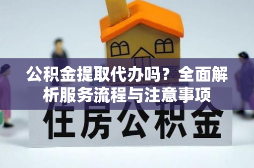 饶阳公积金提取代办吗？全面解析服务流程与注意事项
