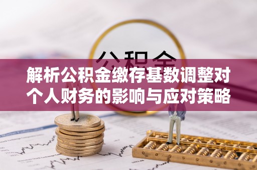 饶阳解析公积金缴存基数调整对个人财务的影响与应对策略