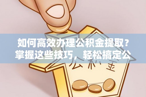 饶阳如何高效办理公积金提取？掌握这些技巧，轻松搞定公积金代办提取