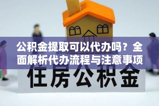 饶阳公积金提取可以代办吗？全面解析代办流程与注意事项