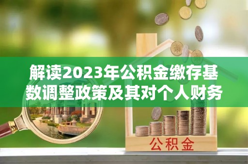 饶阳解读2023年公积金缴存基数调整政策及其对个人财务的影响