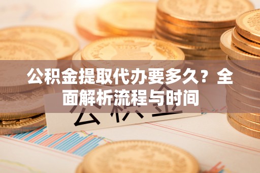 饶阳公积金提取代办要多久？全面解析流程与时间