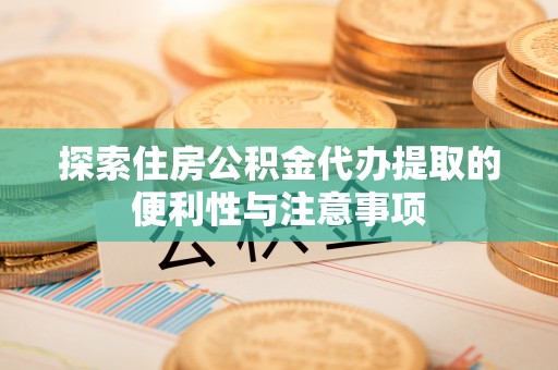 饶阳探索住房公积金代办提取的便利性与注意事项