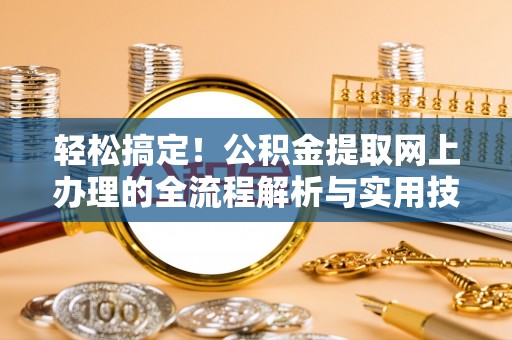 饶阳轻松搞定！公积金提取网上办理的全流程解析与实用技巧