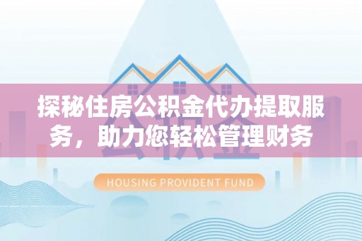 饶阳探秘住房公积金代办提取服务，助力您轻松管理财务