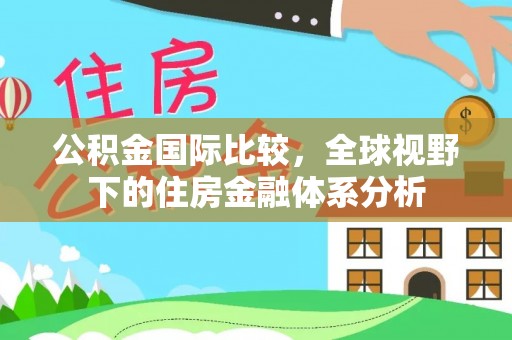 饶阳公积金国际比较，全球视野下的住房金融体系分析