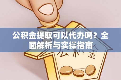 饶阳公积金提取可以代办吗？全面解析与实操指南